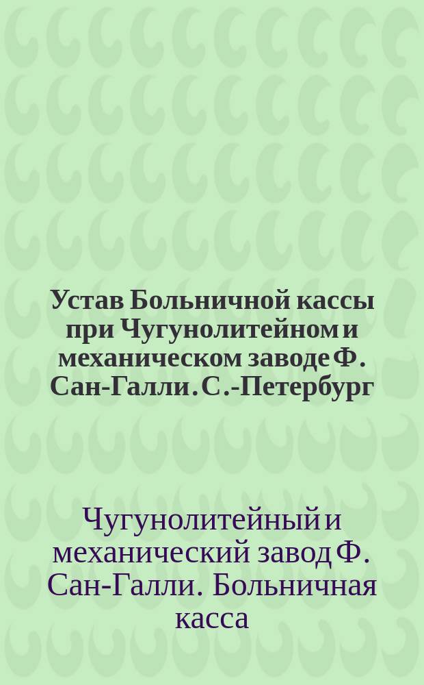 Устав Больничной кассы при Чугунолитейном и механическом заводе Ф. Сан-Галли. С.-Петербург