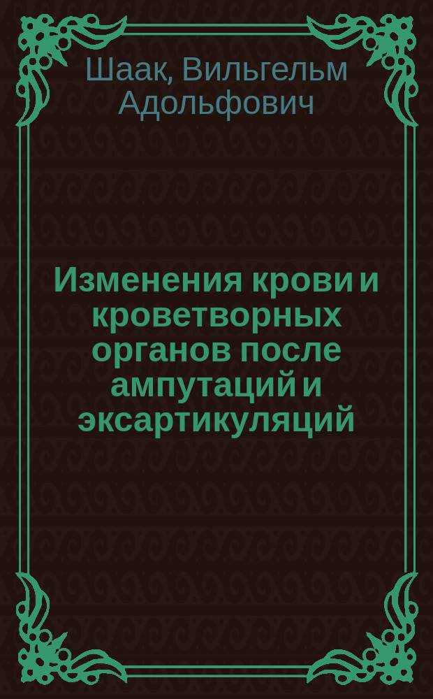Изменения крови и кроветворных органов после ампутаций и эксартикуляций : Эксперим. исслед. : К дис. на степ. д-ра мед. В.А. Шаак