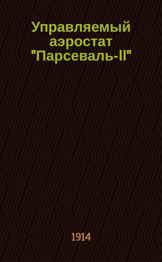 Управляемый аэростат "Парсеваль-II" : Пособием служило описание аэростата "Парсеваль I" штабс-кап. Р.Л. Нижевского