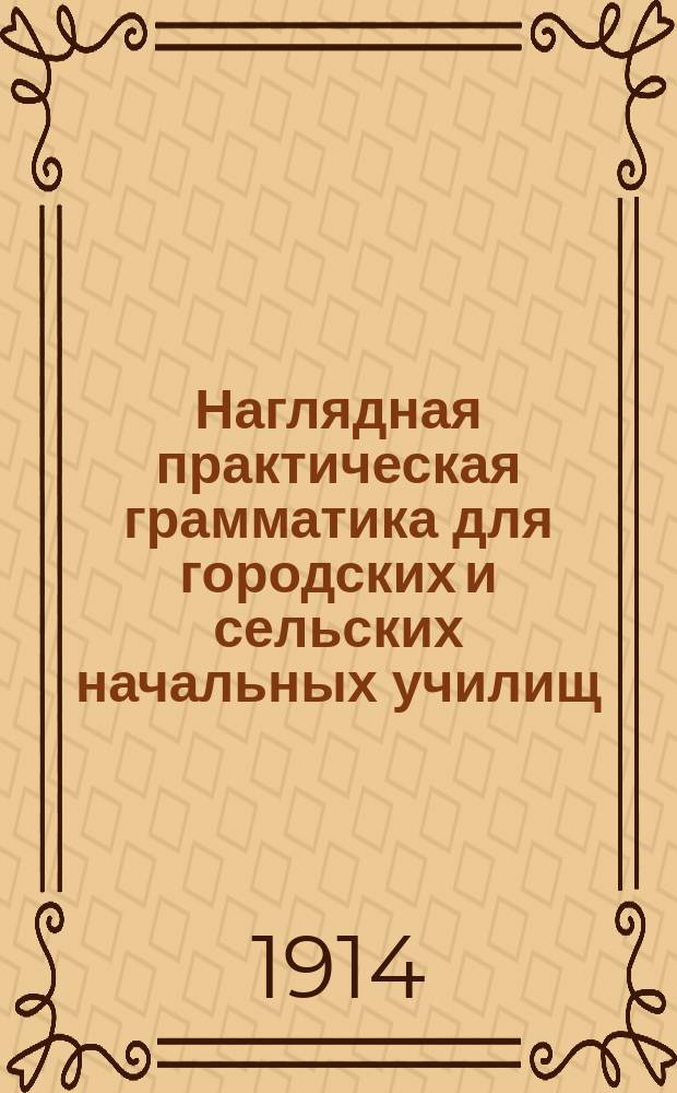 ... Наглядная практическая грамматика для городских и сельских начальных училищ : С прил. тем, планов и картинок для устных и письменных сочинений : Шрифт рукоп