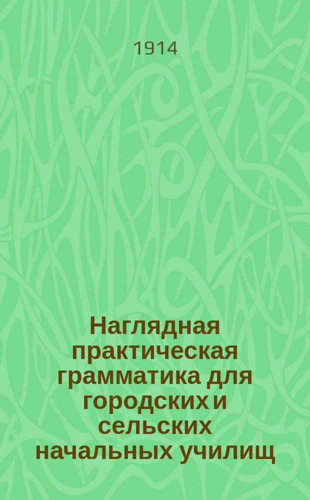 ... Наглядная практическая грамматика для городских и сельских начальных училищ : С прил. тем, планов и картинок для устных и письменных сочинений Шрифт рукоп. Ч. 1 : Первоначальные сведения