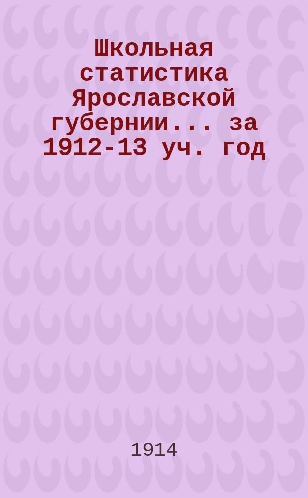 Школьная статистика [Ярославской губернии]... за 1912-13 уч. год