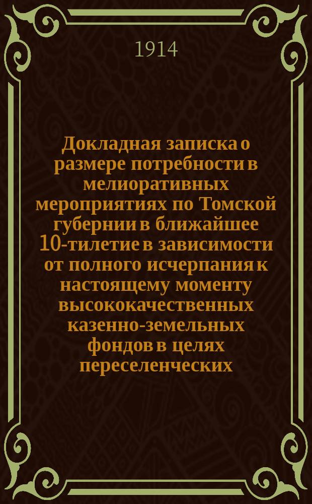 Докладная записка о размере потребности в мелиоративных мероприятиях по Томской губернии в ближайшее 10-тилетие в зависимости от полного исчерпания к настоящему моменту высококачественных казенно-земельных фондов в целях переселенческих
