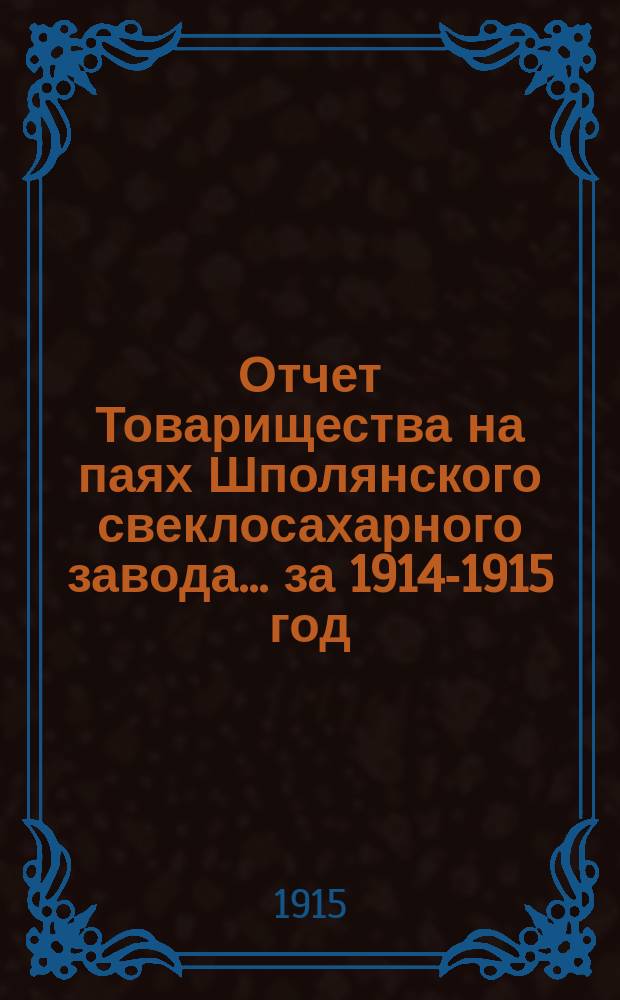 Отчет Товарищества на паях Шполянского свеклосахарного завода... ... за 1914-1915 год