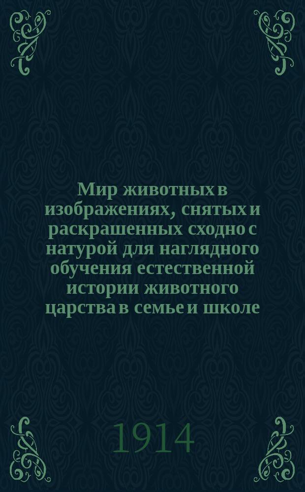 Мир животных в изображениях, снятых и раскрашенных сходно с натурой для наглядного обучения естественной истории животного царства в семье и школе