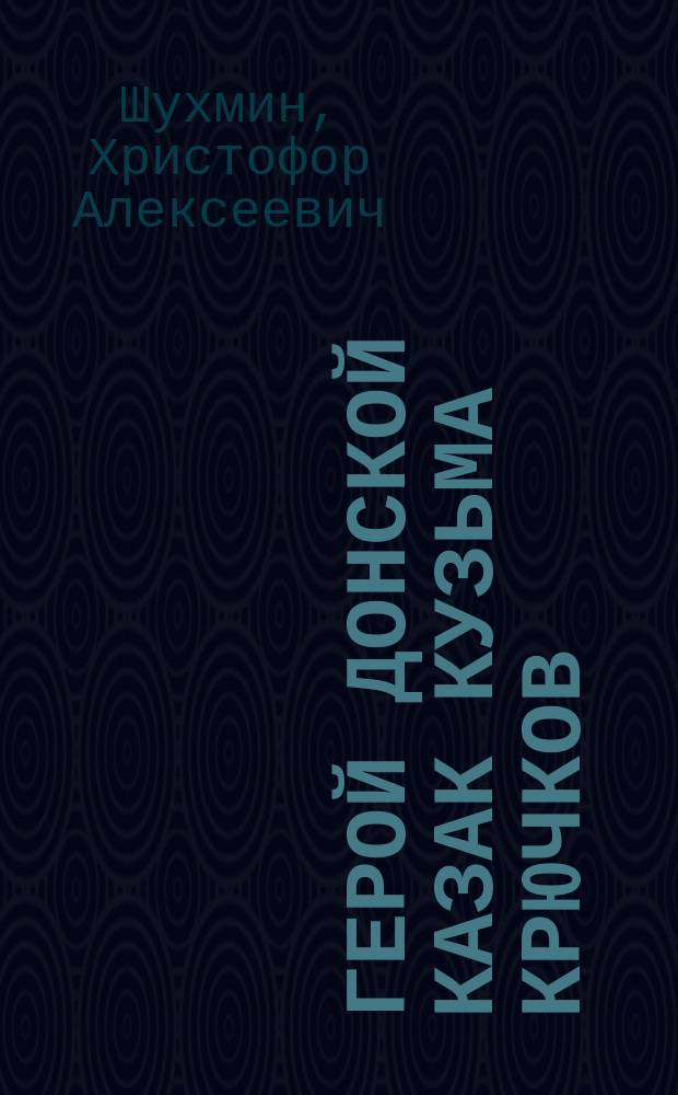 Герой донской казак Кузьма Крючков : Очерк Христофора Шухмина