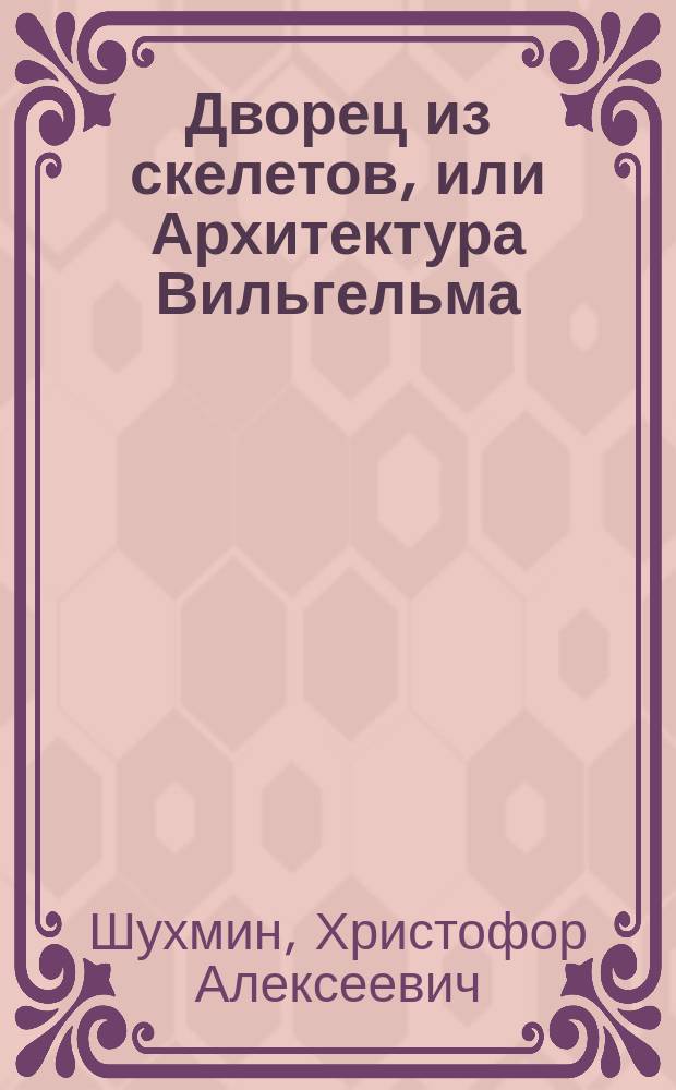 Дворец из скелетов, или Архитектура Вильгельма : Рассказ Христофора Шухмина