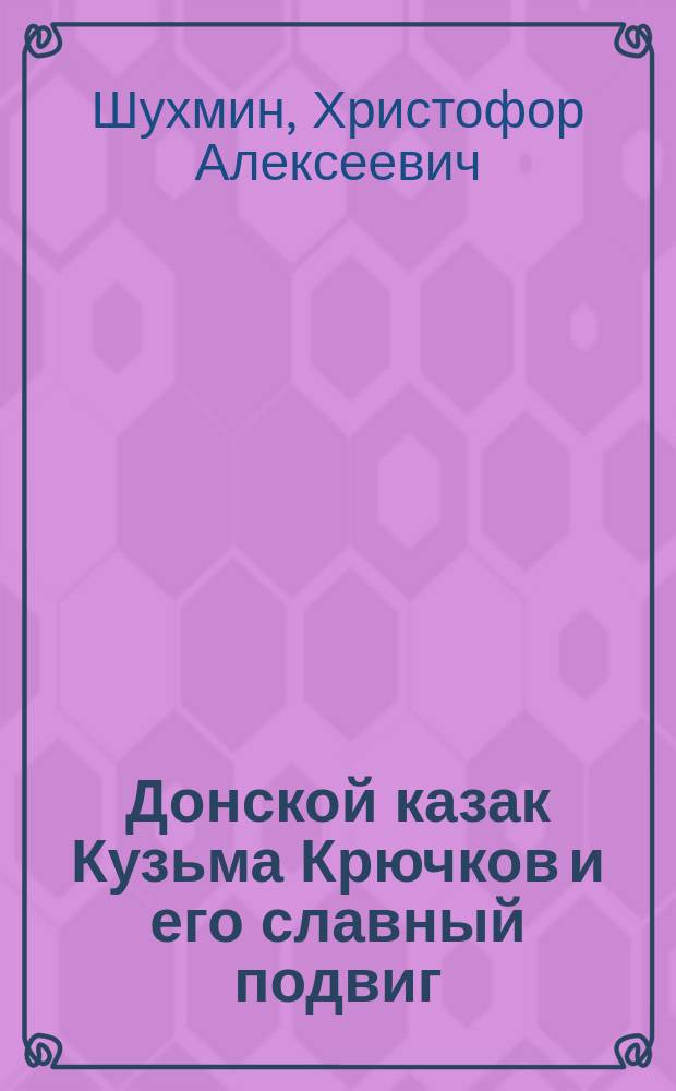 Донской казак Кузьма Крючков и его славный подвиг : Рассказ из рус.-герм. войны Христофора Шухмина