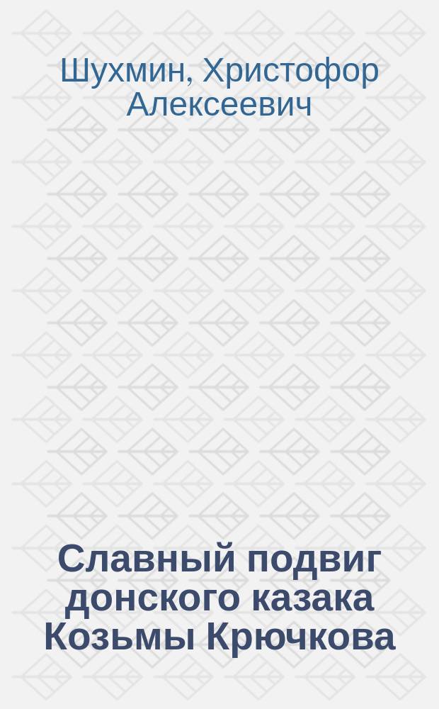 Славный подвиг донского казака Козьмы Крючкова : Рассказ из рус.-герм. войны Христофора Шухмина в 1914 годину