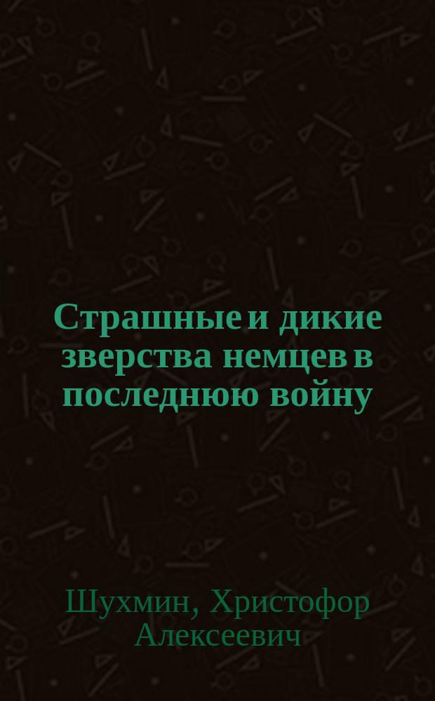 Страшные и дикие зверства немцев в последнюю войну : Очерк Христофора Шухмина