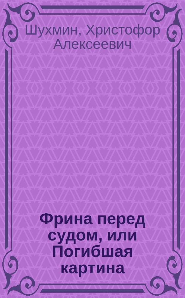 Фрина перед судом, или Погибшая картина : Рассказ Христофора Шухмина