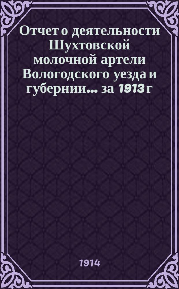 Отчет о деятельности Шухтовской молочной артели Вологодского уезда и губернии... ... за 1913 г.