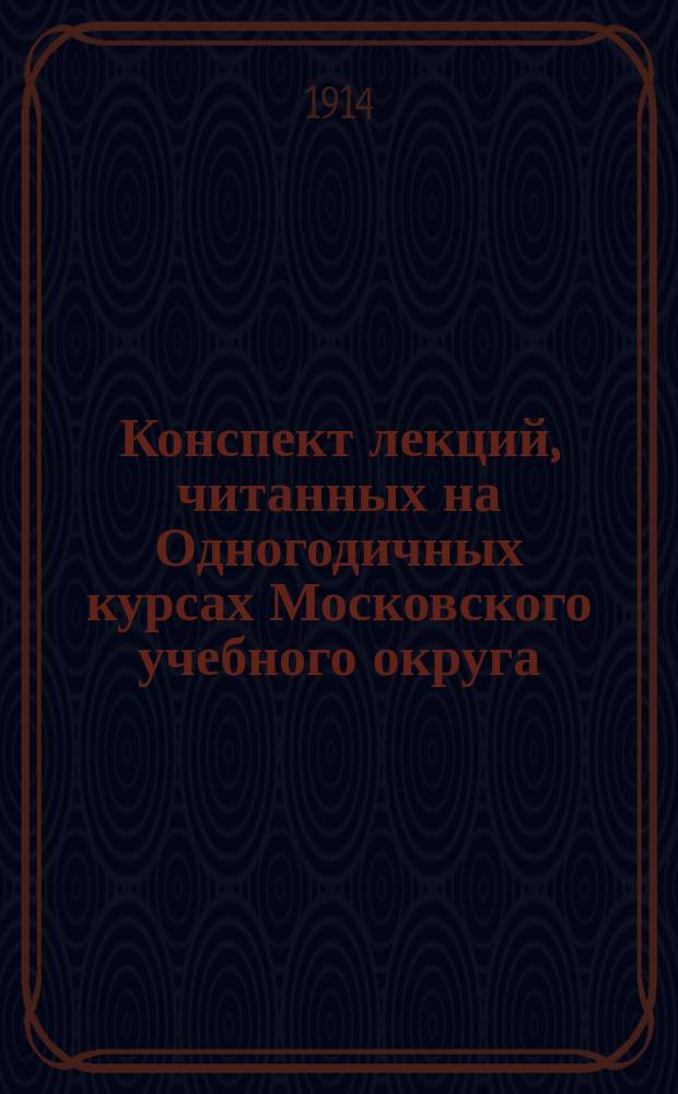 Конспект лекций, читанных на Одногодичных курсах Московского учебного округа