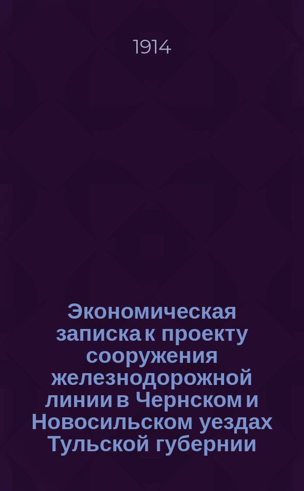 Экономическая записка к проекту сооружения железнодорожной линии в Чернском и Новосильском уездах Тульской губернии
