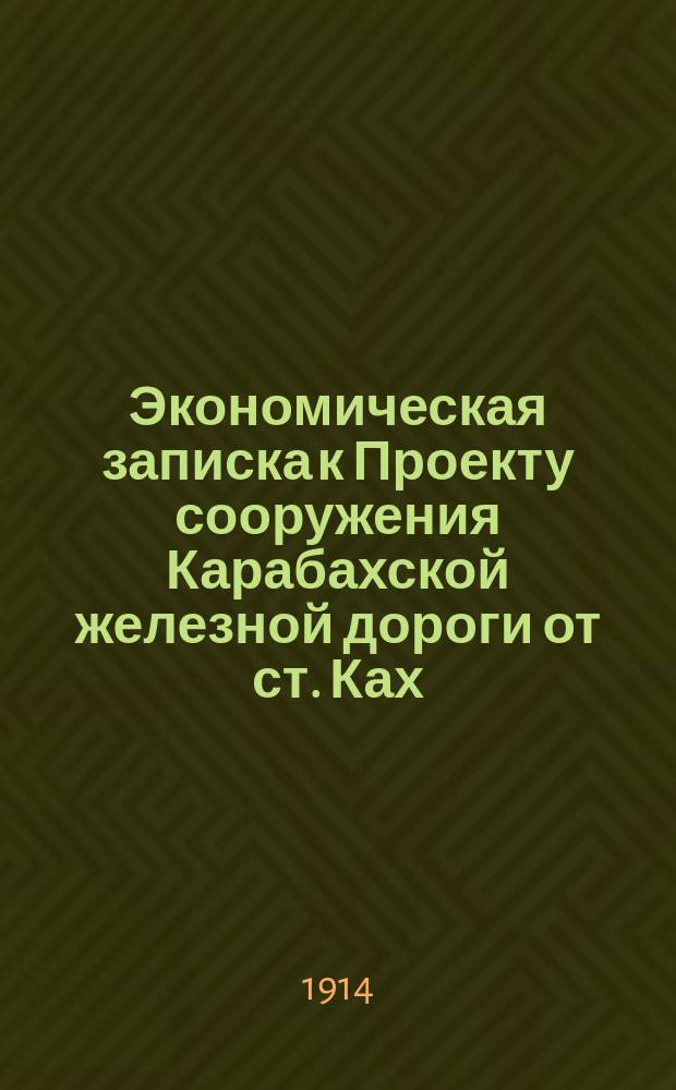 Экономическая записка к Проекту сооружения Карабахской железной дороги от ст. Ках, Средне-Кавказской жел. дор., через гор. Елизаветполь по Прикаспийской жел. дороги