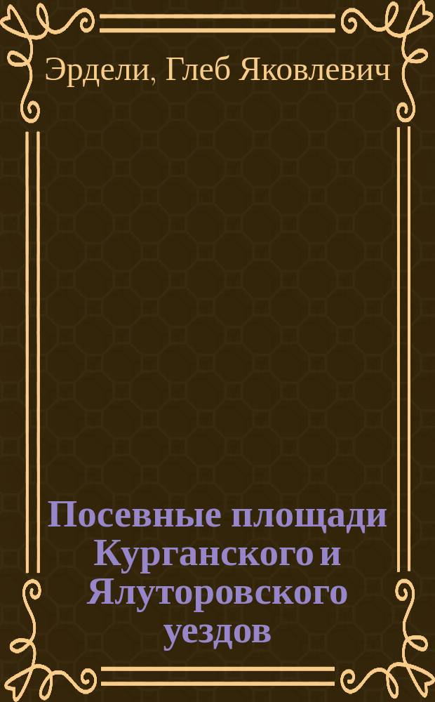 Посевные площади Курганского и Ялуторовского уездов : Опыт разраб. данных волост. правл