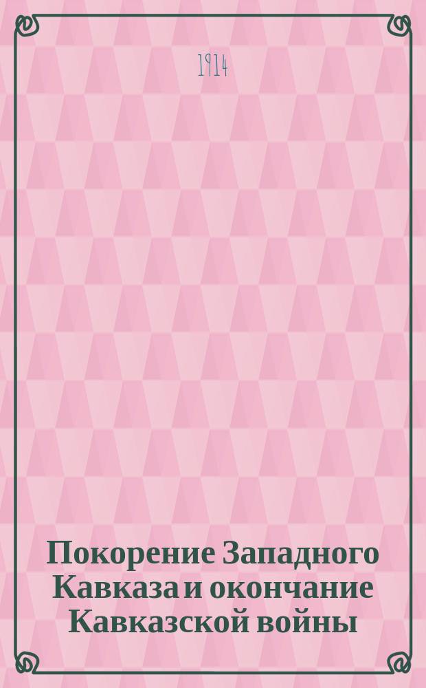 Покорение Западного Кавказа и окончание Кавказской войны : Ист. очерк Кавк. гор. войны в Закубан. крае и Черноморск. побережье