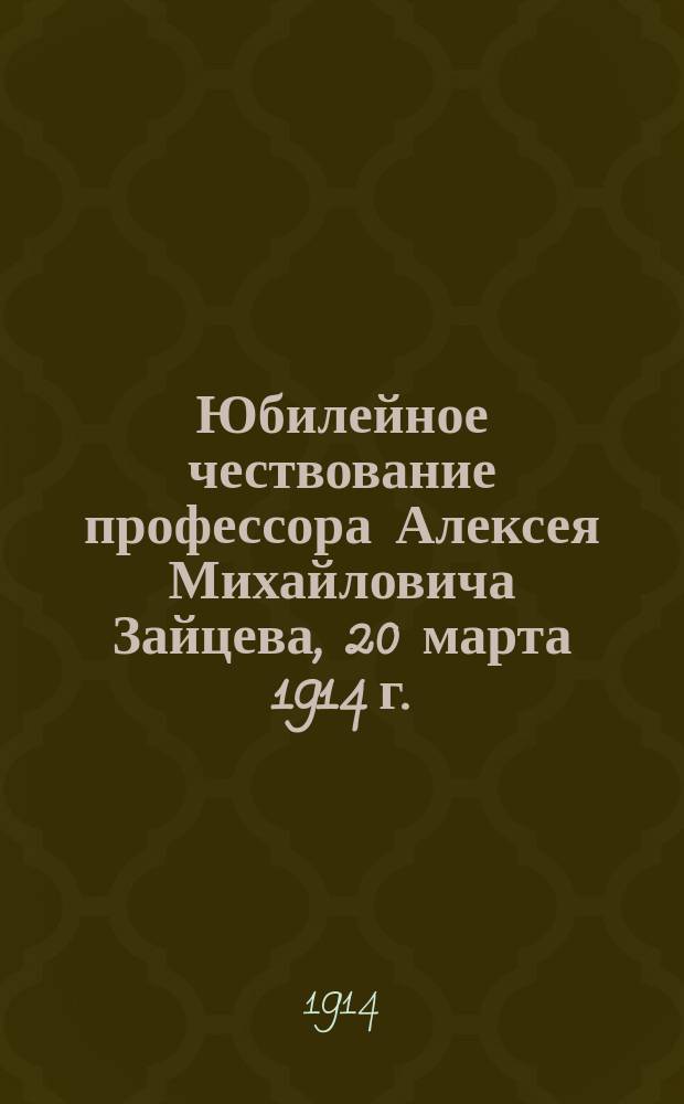 Юбилейное чествование профессора Алексея Михайловича Зайцева, 20 марта 1914 г. : 1878 - XXXV - 1913