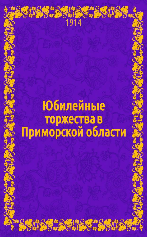 Юбилейные торжества в Приморской области : В ознаменование трехсотлетия царствования Дома Романовых. 1613 21/II 1913