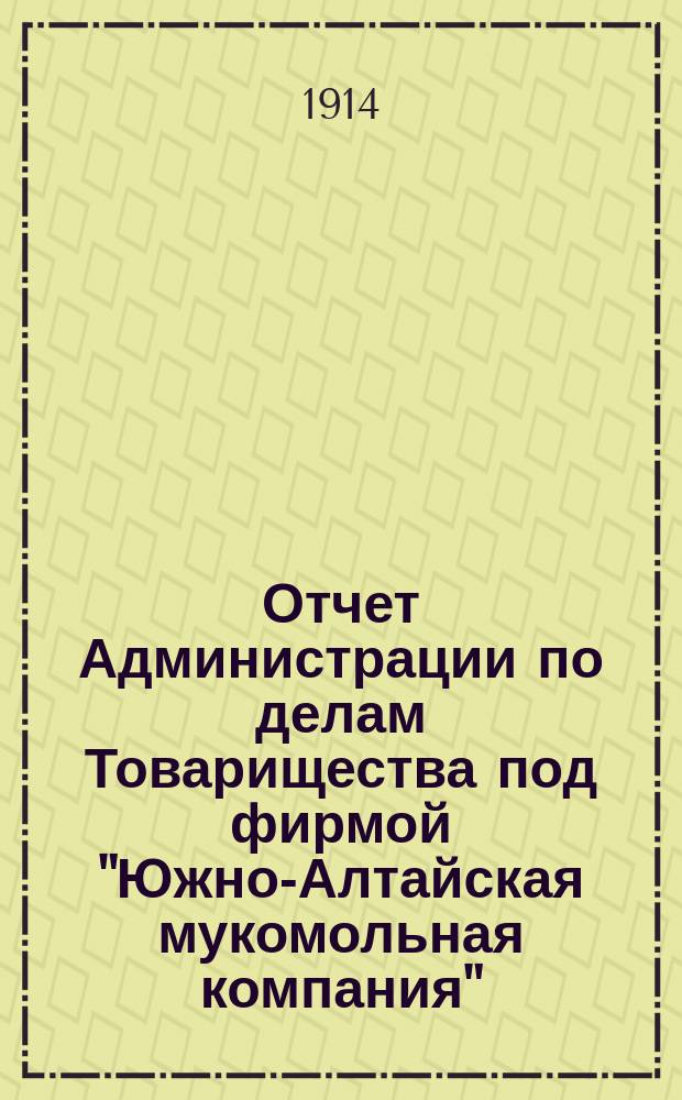 Отчет Администрации по делам Товарищества под фирмой "Южно-Алтайская мукомольная компания"... ... за 1915 г., с 1 янв. 1915 г. по 1 янв. 1916 г.