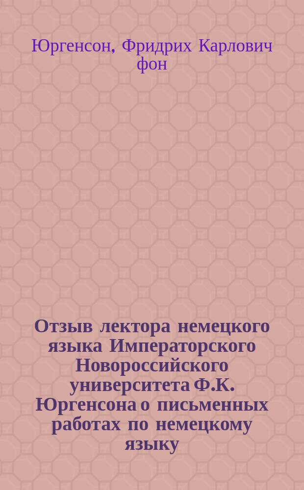 Отзыв лектора немецкого языка Императорского Новороссийского университета Ф.К. Юргенсона о письменных работах по немецкому языку, исполненных подвергавшимися в 1911-1912 учебном году окончательным испытаниям в реальных училищах и испытаниях зрелости в гимназии