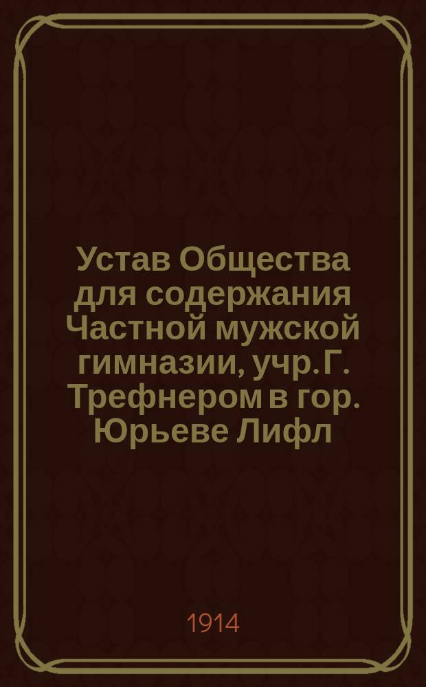 Устав Общества для содержания Частной мужской гимназии, учр. Г. Трефнером в гор. Юрьеве Лифл. губ.