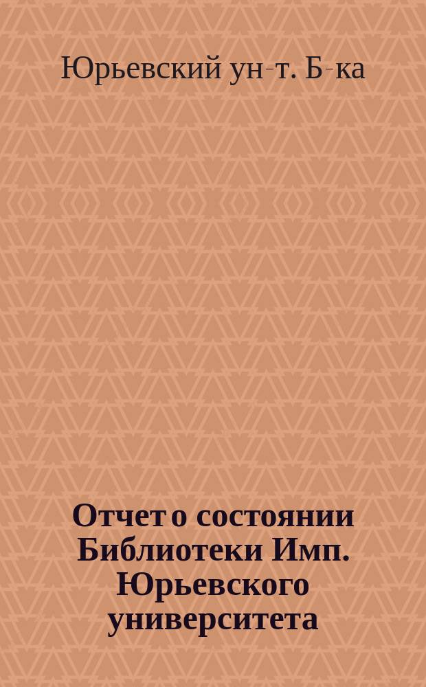 Отчет о состоянии Библиотеки Имп. Юрьевского университета : (1910-1913 гг.)