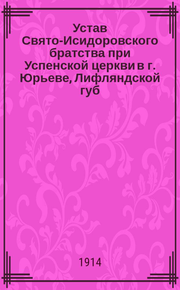 Устав Свято-Исидоровского братства при Успенской церкви в г. Юрьеве, Лифляндской губ. : Утв. 7 марта 1914 г.