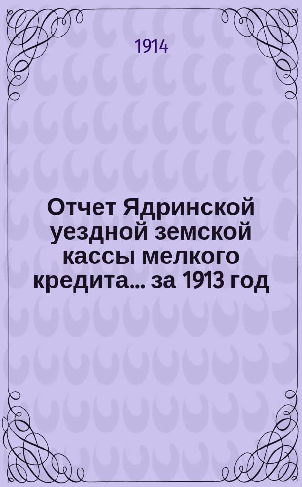 Отчет Ядринской уездной земской кассы мелкого кредита... за 1913 год