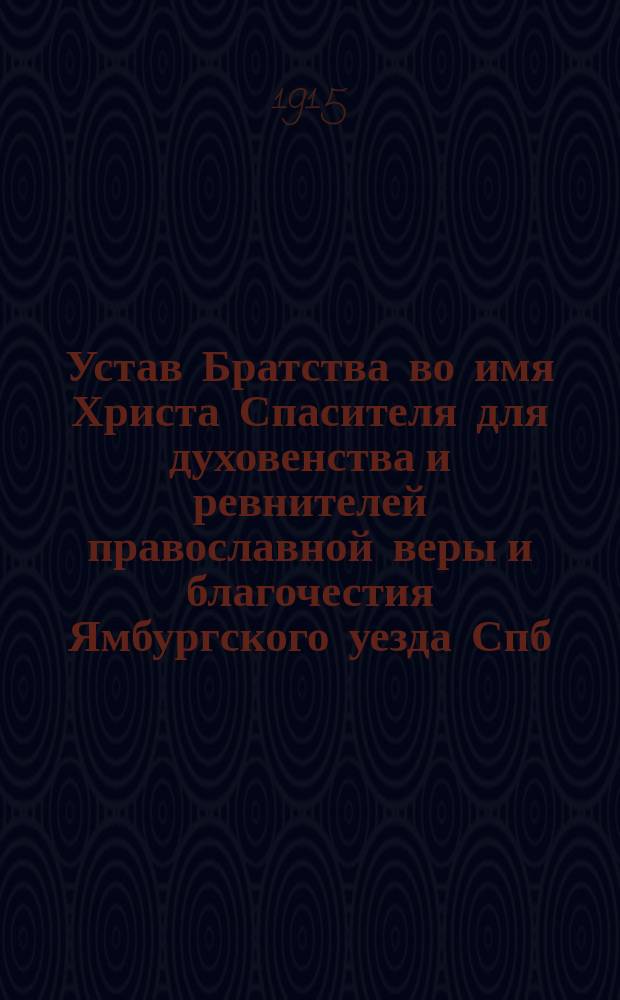 Устав Братства во имя Христа Спасителя для духовенства и ревнителей православной веры и благочестия Ямбургского уезда Спб. епархии : Утв. 15-31 марта 1914 г.