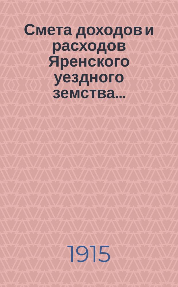 Смета доходов и расходов Яренского уездного земства.. : С прил. ... на 1915 год