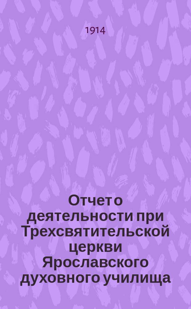 Отчет о деятельности при Трехсвятительской церкви Ярославского духовного училища... ... за 1915-й (13-й существования) год