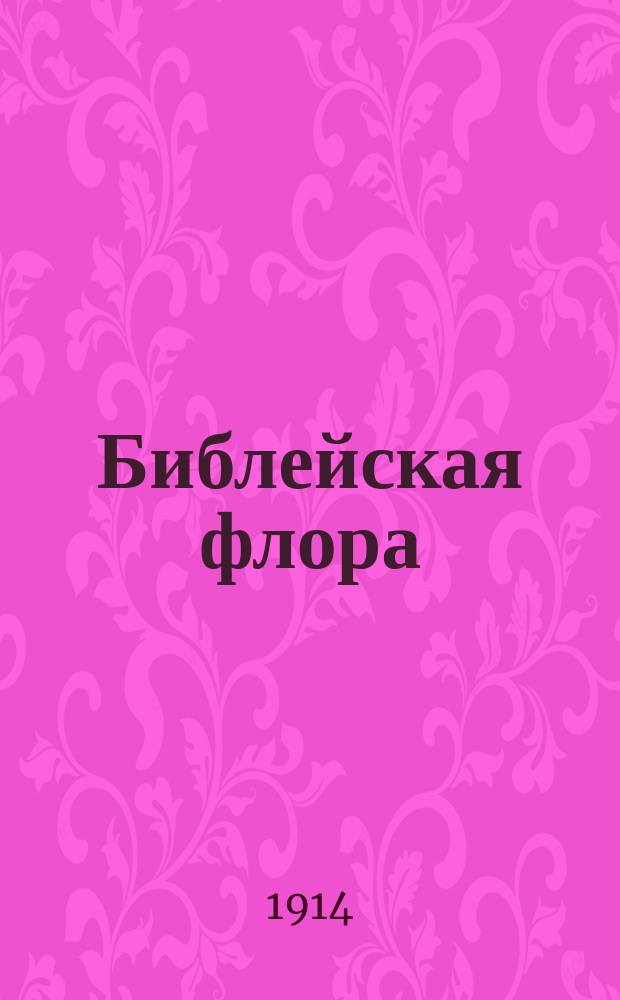 Библейская флора : Нагляд. пособ. при чтении и изуч. Библии : С прил.: 12 табл. в красках, 12 видов растит. покрова библ. местностей, 1 флорист. карт. в красках и 4 указ