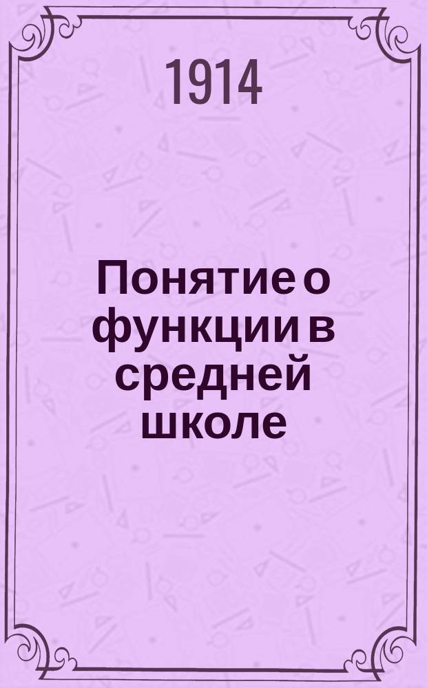 Понятие о функции в средней школе : Сообщ., прочит. на 2 съезде преп. математики 30 дек. 1913 г