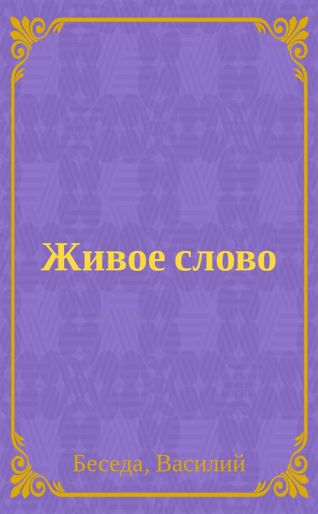 Живое слово : Сб. тем и пл. поучений на все воскрес. и праздн. дни 1914 г. и некоторые част. случаи из церк.-приход. жизни