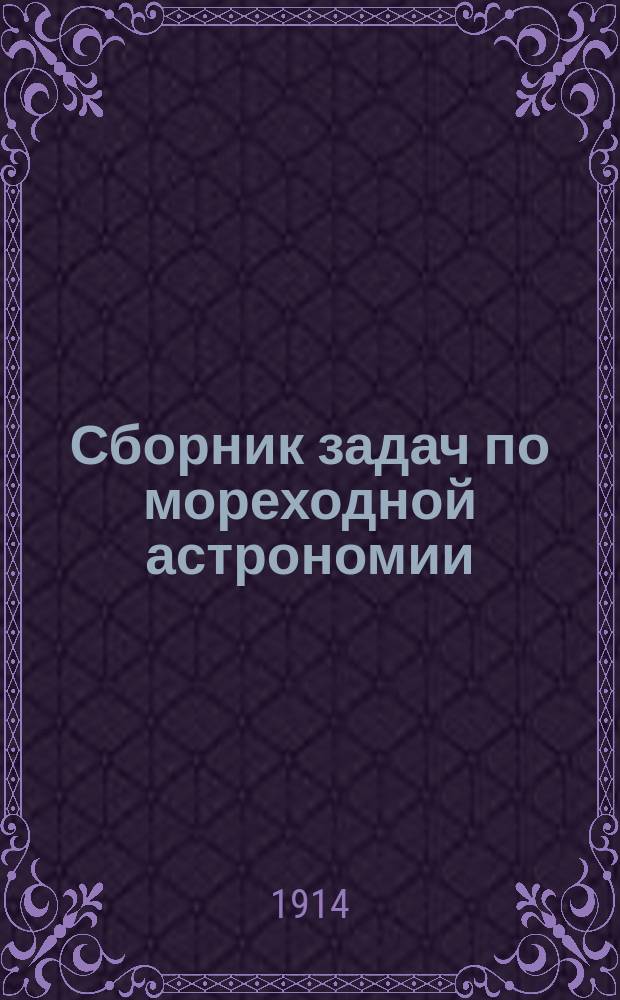 Сборник задач по мореходной астрономии : Задачи сост. по прогр. Мор. е. и. выс. наследника цесаревича корпуса