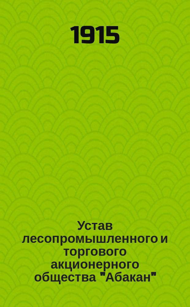 Устав лесопромышленного и торгового акционерного общества "Абакан" : Утв. 19 авг. 1914 г.
