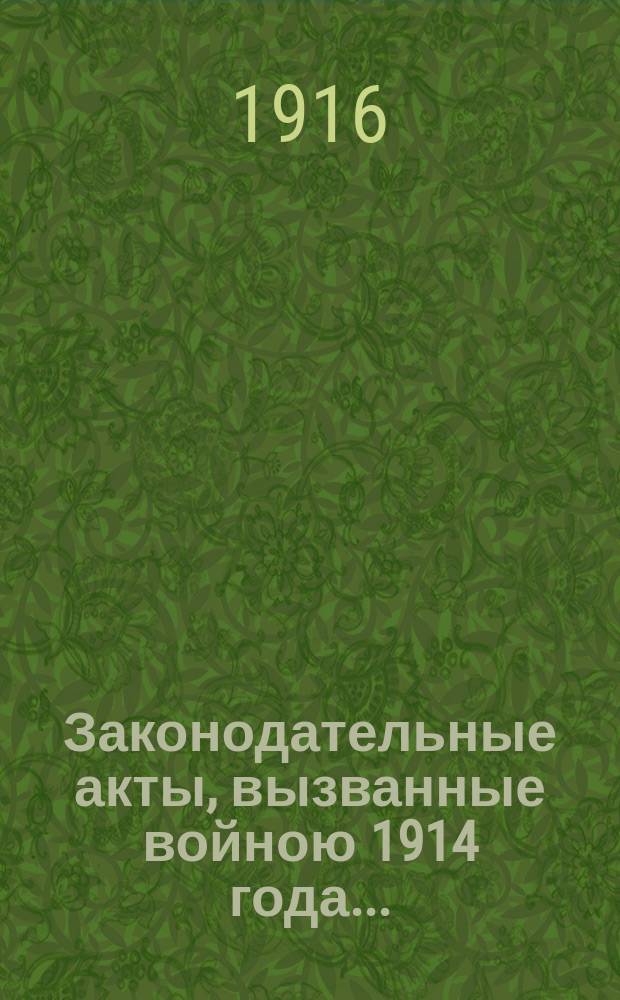Законодательные акты, вызванные войною 1914 года.. : законы, манифесты, рескрипты... Т. 4 : Законодательные акты, вызванные войною 1914-1916 г.г.