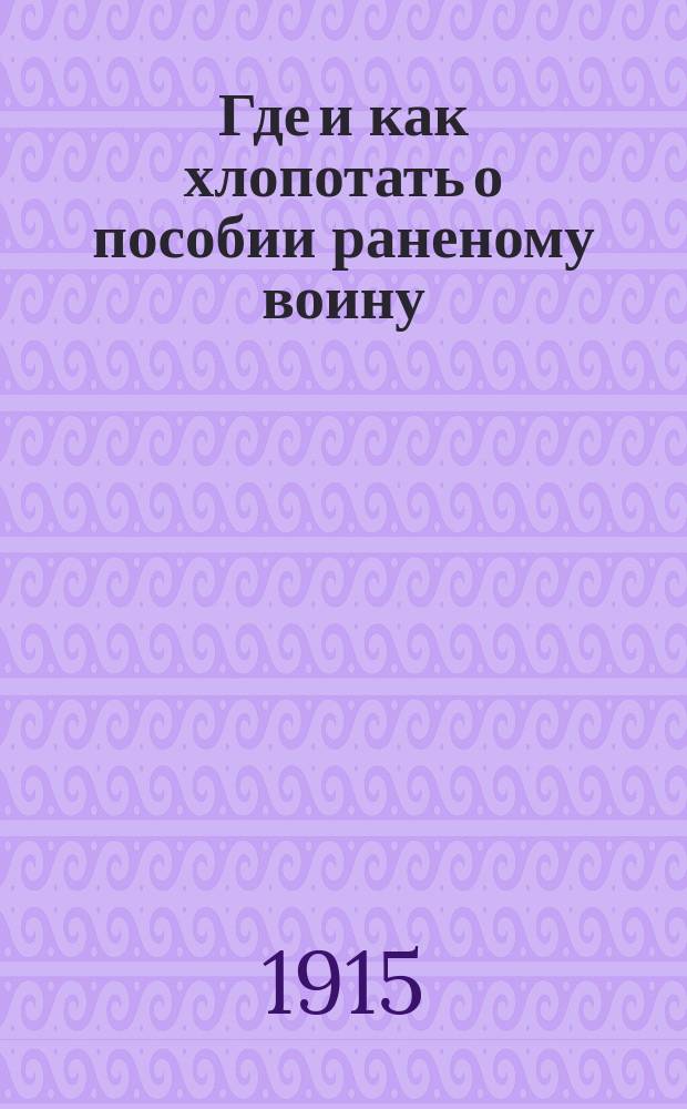 Где и как хлопотать о пособии раненому воину : Крат. наставление и формы прошений