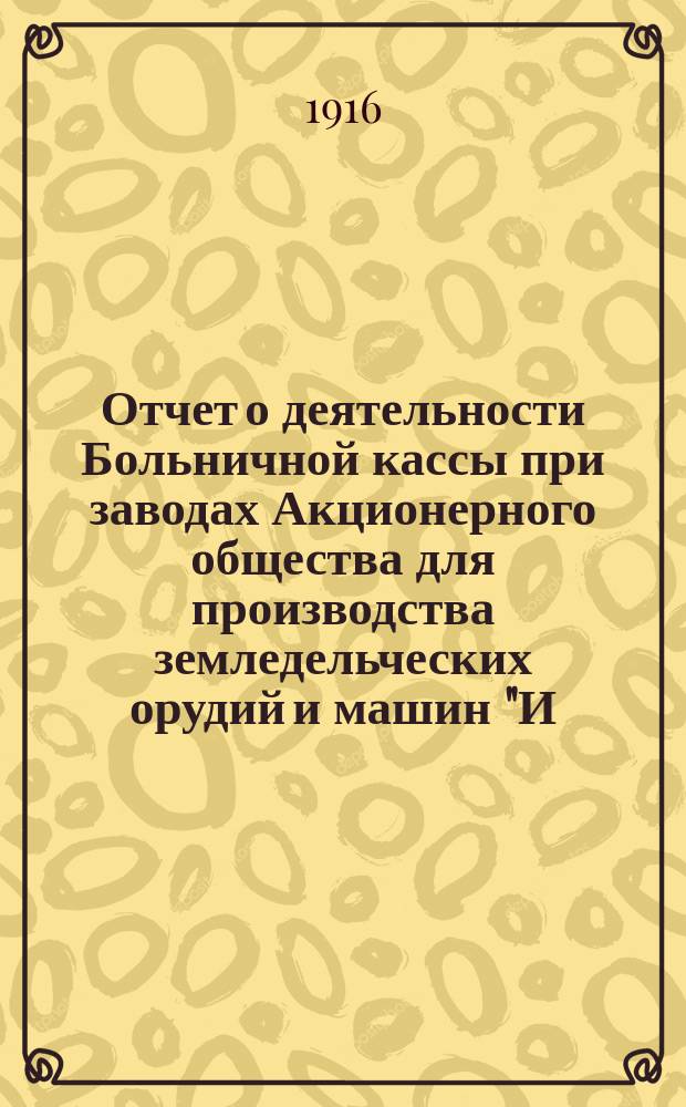 Отчет о деятельности Больничной кассы при заводах Акционерного общества для производства земледельческих орудий и машин "И.И. Ген" в Одессе... ... за 1915 год