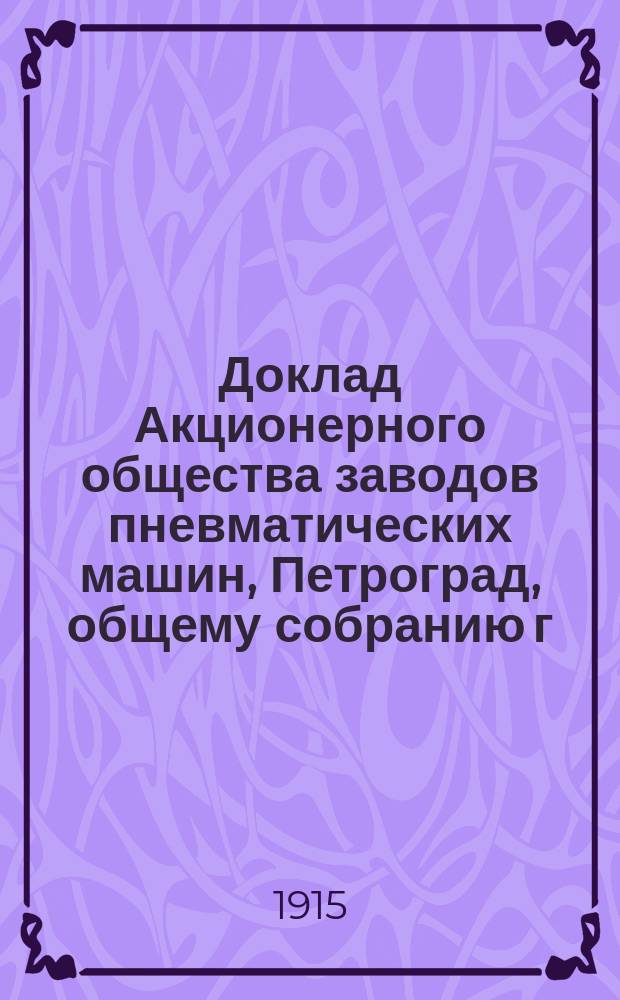 Доклад Акционерного общества заводов пневматических машин, Петроград, общему собранию г. г. акционеров...