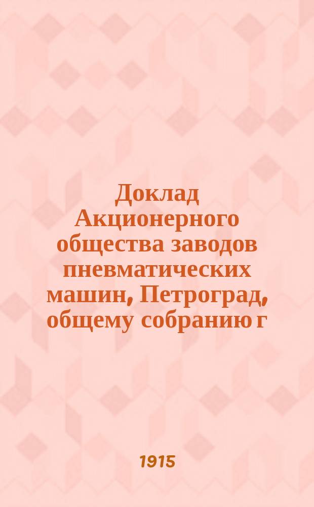 Доклад Акционерного общества заводов пневматических машин, Петроград, общему собранию г. г. акционеров... ... 24-го февраля 1915 года