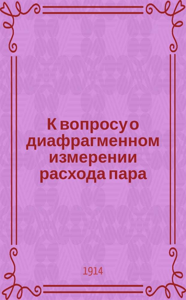 К вопросу о диафрагменном измерении расхода пара : Предвар. сообщ. ... об опытах, ведущихся в Мех. ин-те Моск. техн. уч-ща