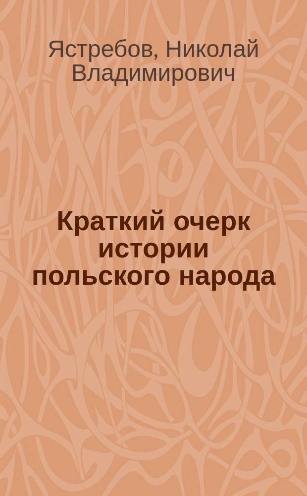 Краткий очерк истории польского народа (до падения Речи Посполитой) : Пособие для подгот. к экзамену по истории славян в Ист.-филол. гос. комис. при Петрогр. ун-те : (Доп. к кн. С. Кутшебы "Очерк истории общественного государственного строя Польши")