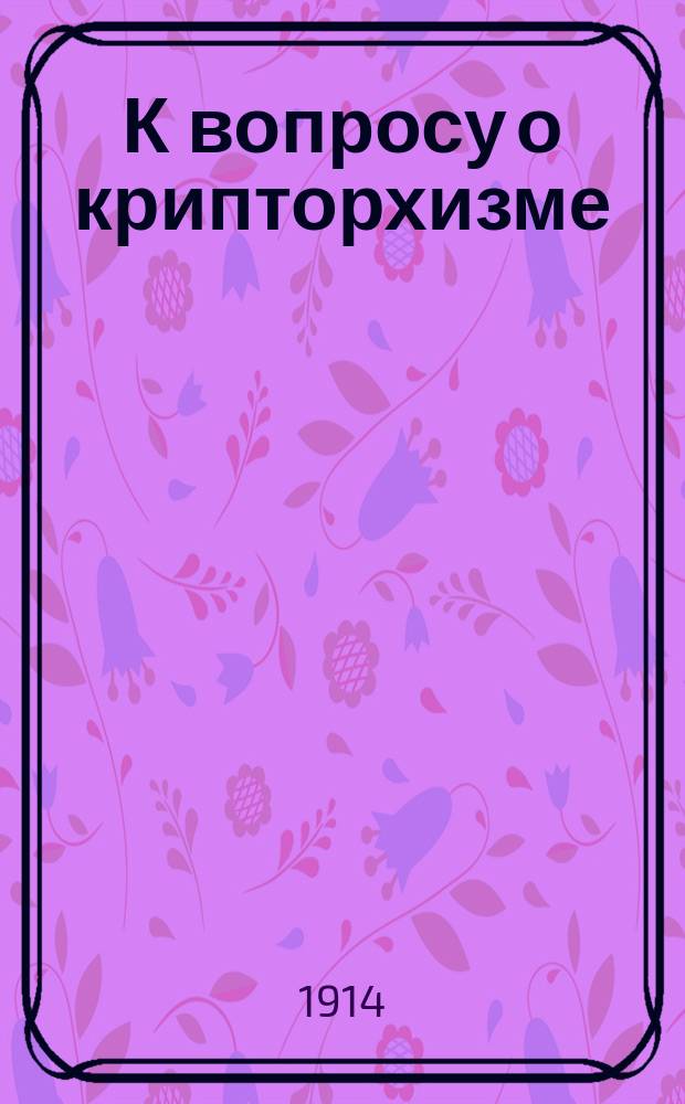 К вопросу о крипторхизме : Сообщ. в заседании О-ва врачей при Казан. ун-те 17 апр. 1914 г.