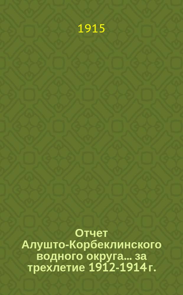Отчет Алушто-Корбеклинского водного округа... ... за трехлетие 1912-1914 г.