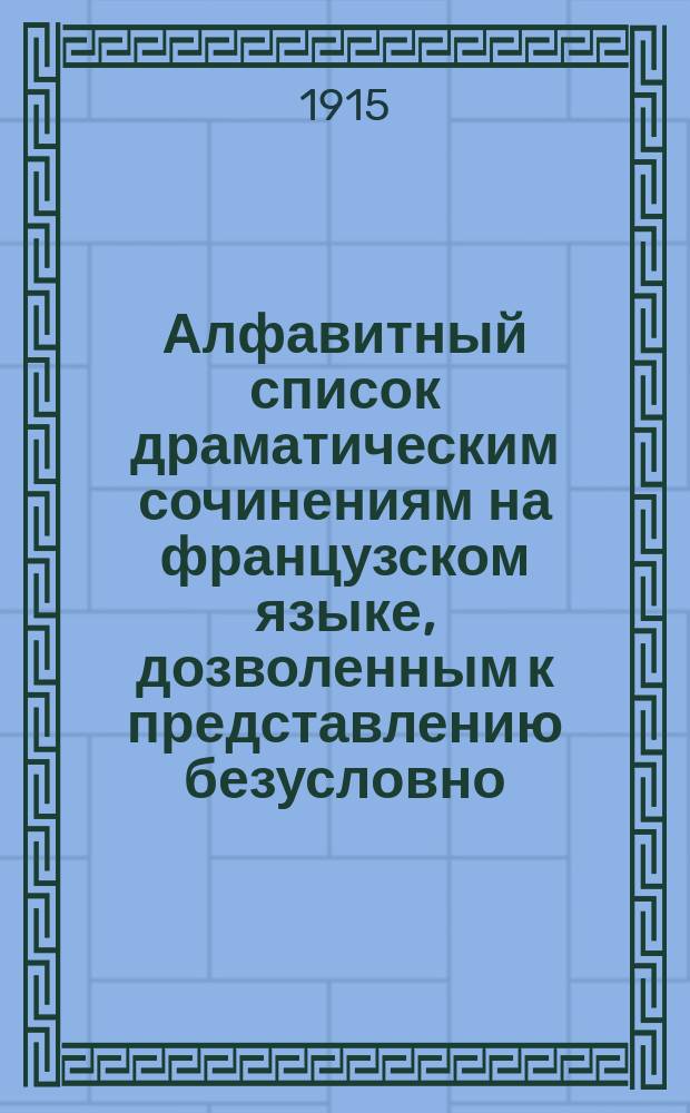 Алфавитный список драматическим сочинениям на французском языке, дозволенным к представлению безусловно : Сост. по 1 янв. 1914 г