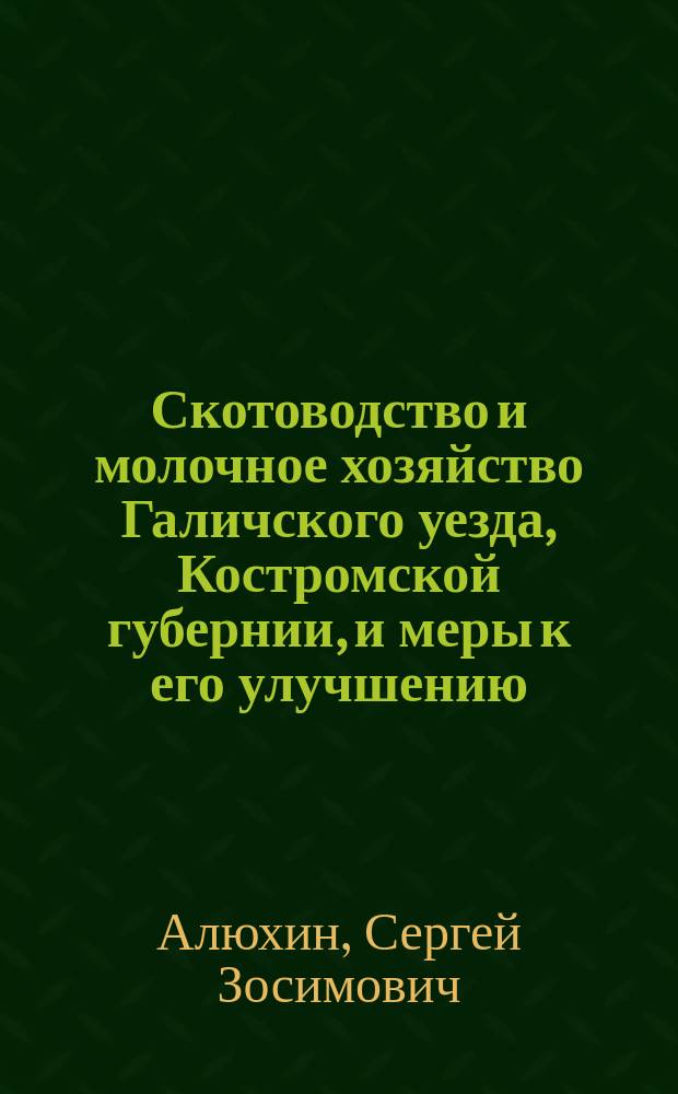Скотоводство и молочное хозяйство Галичского уезда, Костромской губернии, и меры к его улучшению : (По материалам сплош. обследования животноводства, произвед. в июле-авг. 1913 г.)