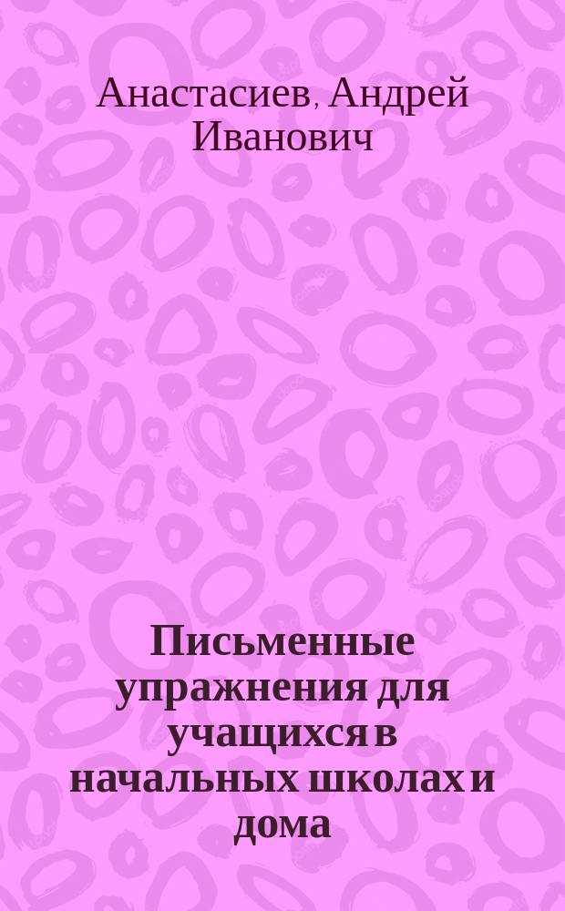 Письменные упражнения для учащихся в начальных школах и дома : Чистописание, правописание и письм. излож. мыслей : Третий и четвертый год обучения