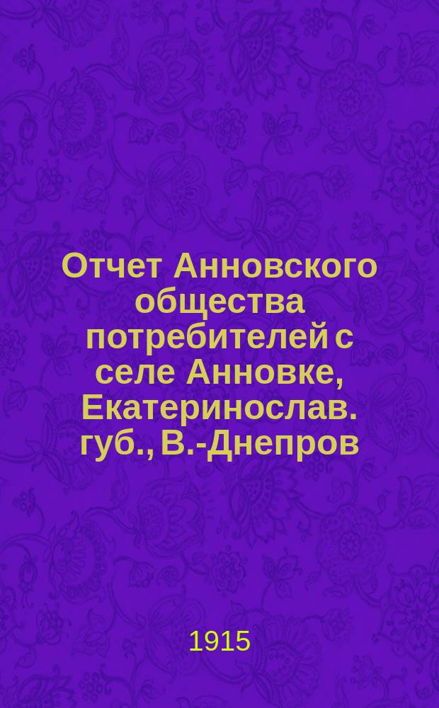Отчет Анновского общества потребителей с селе Анновке, Екатеринослав. губ., В.-Днепров. уезда, Аннов. волости... ... с 1 янв. 1914 г. по 1 янв. 1915 г.